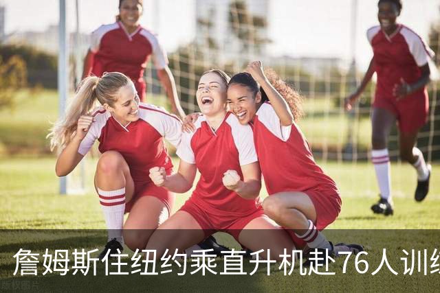 詹姆斯住纽约乘直升机赴76人训练比赛